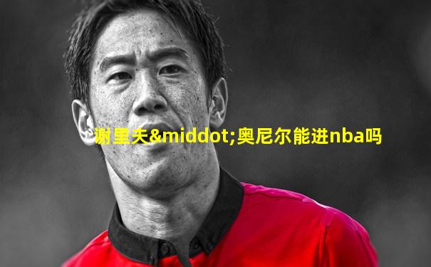 谢里夫·奥尼尔能进nba吗