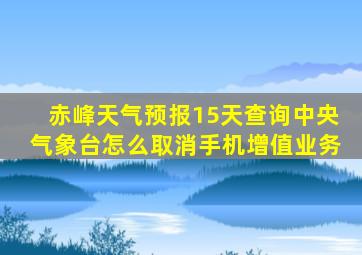 赤峰天气预报15天查询中央气象台怎么取消手机增值业务