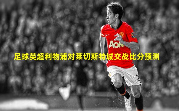 足球英超利物浦对莱切斯特城交战比分预测