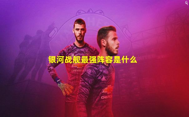 银河战舰最强阵容是什么