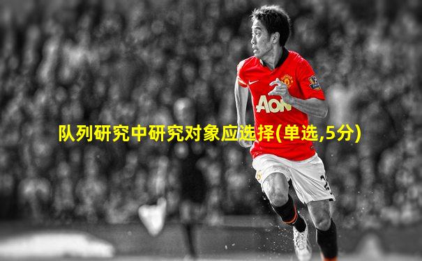 队列研究中研究对象应选择(单选,5分)