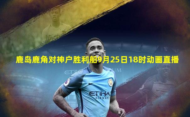 鹿岛鹿角对神户胜利船9月25日18时动画直播