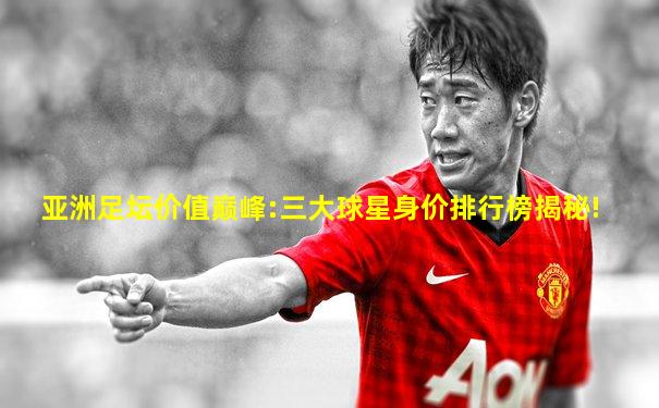 亚洲足坛价值巅峰:三大球星身价排行榜揭秘!