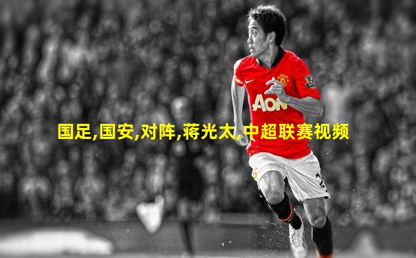 国足,国安,对阵,蒋光太,中超联赛视频