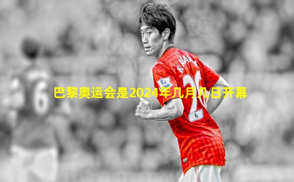 巴黎奥运会是2024年几月几日开幕