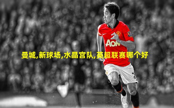 曼城,新球场,水晶宫队,英超联赛哪个好