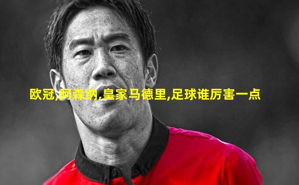 欧冠,阿森纳,皇家马德里,足球谁厉害一点