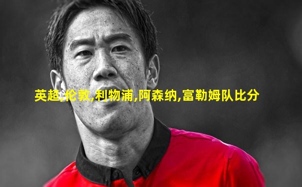 英超,伦敦,利物浦,阿森纳,富勒姆队比分