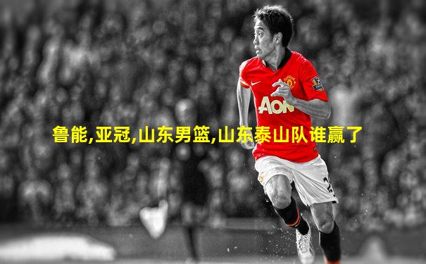 鲁能,亚冠,山东男篮,山东泰山队谁赢了